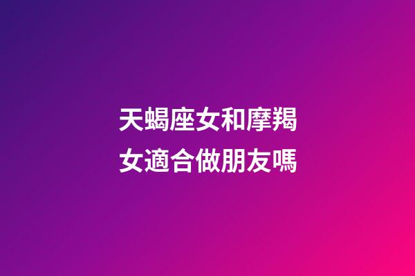 天蝎座女和摩羯女適合做朋友嗎-第1張-星座運勢-玄機派
