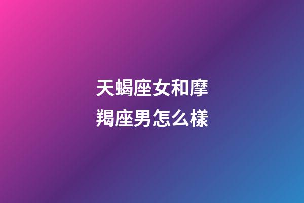 天蝎座女和摩羯座男怎么樣-第1張-星座運勢-玄機派