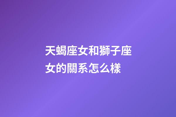 天蝎座女和獅子座女的關系怎么樣-第1張-星座運勢-玄機派