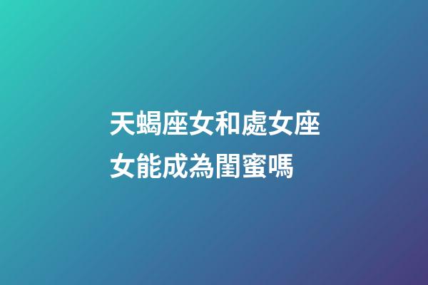 天蝎座女和處女座女能成為閨蜜嗎-第1張-星座運勢-玄機派