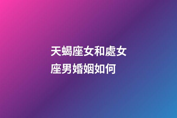 天蝎座女和處女座男婚姻如何-第1張-星座運勢-玄機派