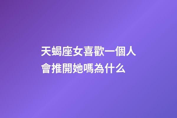 天蝎座女喜歡一個人會推開她嗎為什么-第1張-星座運勢-玄機派