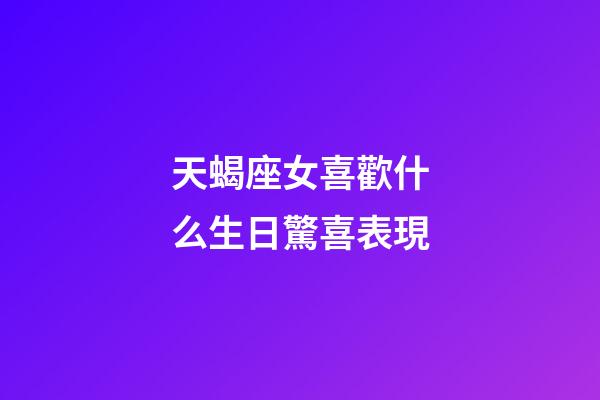 天蝎座女喜歡什么生日驚喜表現-第1張-星座運勢-玄機派