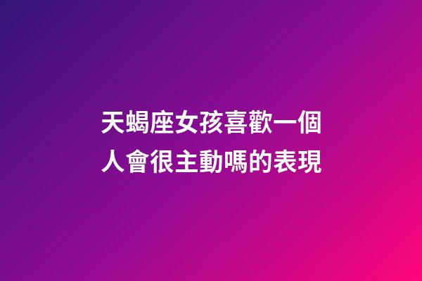 天蝎座女孩喜歡一個人會很主動嗎的表現-第1張-星座運勢-玄機派