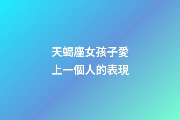 天蝎座女孩子愛上一個人的表現-第1張-星座運勢-玄機派