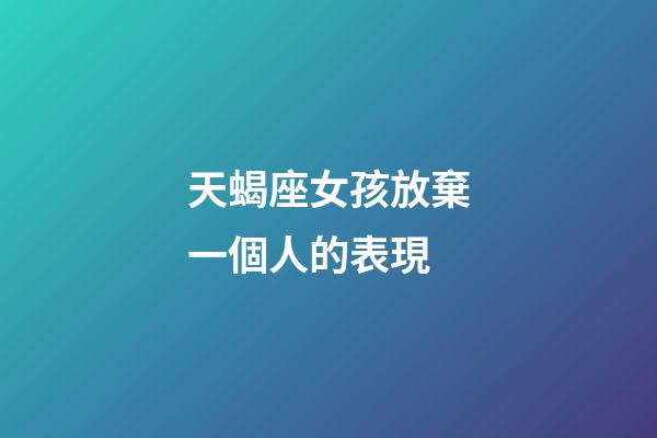 天蝎座女孩放棄一個人的表現-第1張-星座運勢-玄機派