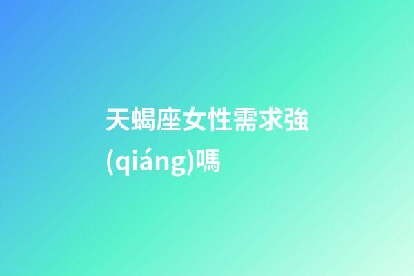天蝎座女性需求強(qiáng)嗎-第1張-星座運(yùn)勢(shì)-玄機(jī)派