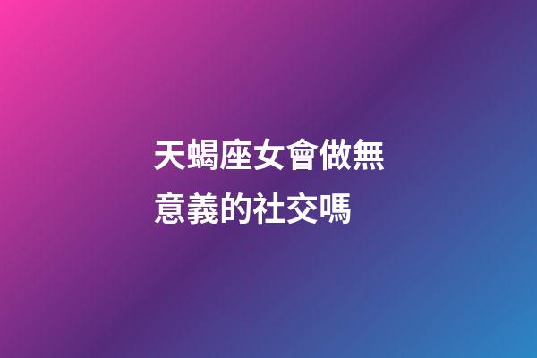 天蝎座女會做無意義的社交嗎-第1張-星座運勢-玄機派