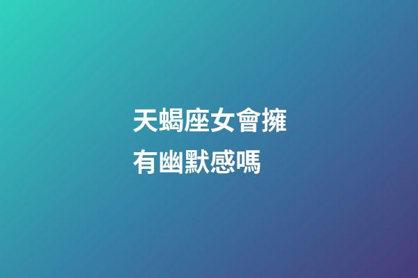 天蝎座女會擁有幽默感嗎-第1張-星座運勢-玄機派