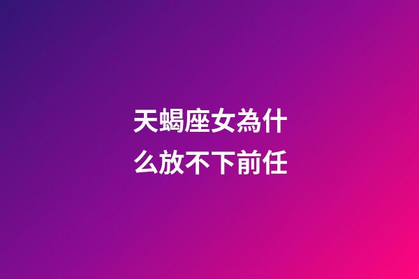 天蝎座女為什么放不下前任-第1張-星座運(yùn)勢(shì)-玄機(jī)派