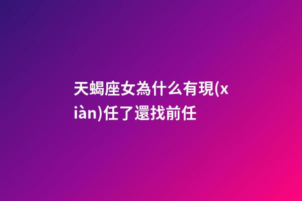 天蝎座女為什么有現(xiàn)任了還找前任-第1張-星座運(yùn)勢(shì)-玄機(jī)派