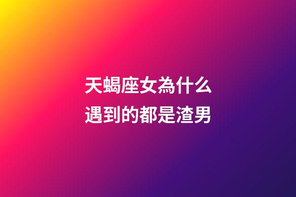 天蝎座女為什么遇到的都是渣男-第1張-星座運勢-玄機派