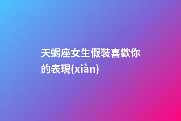 天蝎座女生假裝喜歡你的表現(xiàn)-第1張-星座運(yùn)勢(shì)-玄機(jī)派