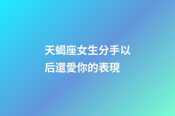 天蝎座女生分手以后還愛你的表現-第1張-星座運勢-玄機派