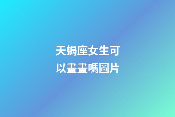 天蝎座女生可以畫畫嗎圖片-第1張-星座運勢-玄機派