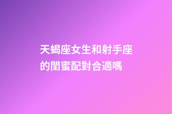 天蝎座女生和射手座的閨蜜配對合適嗎-第1張-星座運勢-玄機派