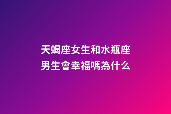 天蝎座女生和水瓶座男生會幸福嗎為什么-第1張-星座運勢-玄機派