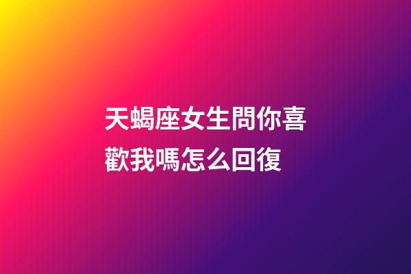 天蝎座女生問你喜歡我嗎怎么回復-第1張-星座運勢-玄機派