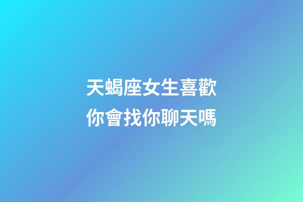 天蝎座女生喜歡你會找你聊天嗎-第1張-星座運勢-玄機派