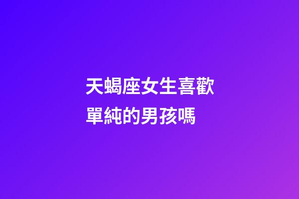 天蝎座女生喜歡單純的男孩嗎-第1張-星座運勢-玄機派