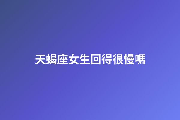 天蝎座女生回得很慢嗎-第1張-星座運(yùn)勢(shì)-玄機(jī)派