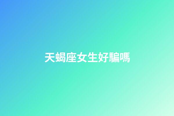 天蝎座女生好騙嗎