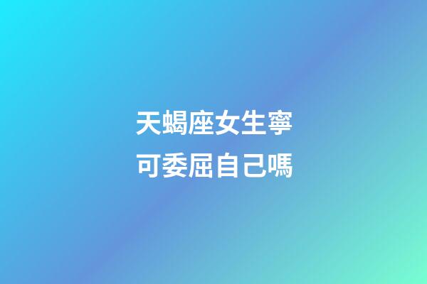 天蝎座女生寧可委屈自己嗎-第1張-星座運勢-玄機派