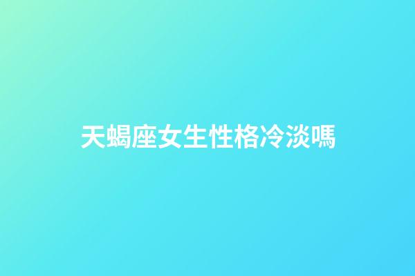 天蝎座女生性格冷淡嗎-第1張-星座運勢-玄機派