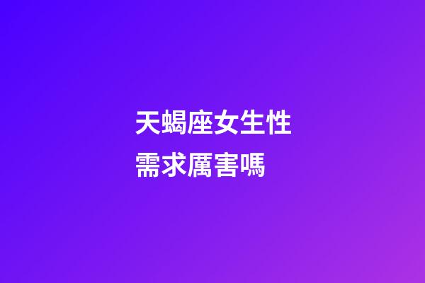天蝎座女生性需求厲害嗎-第1張-星座運(yùn)勢-玄機(jī)派