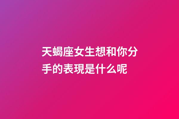 天蝎座女生想和你分手的表現是什么呢-第1張-星座運勢-玄機派