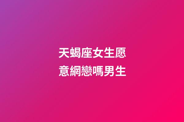 天蝎座女生愿意網戀嗎男生-第1張-星座運勢-玄機派