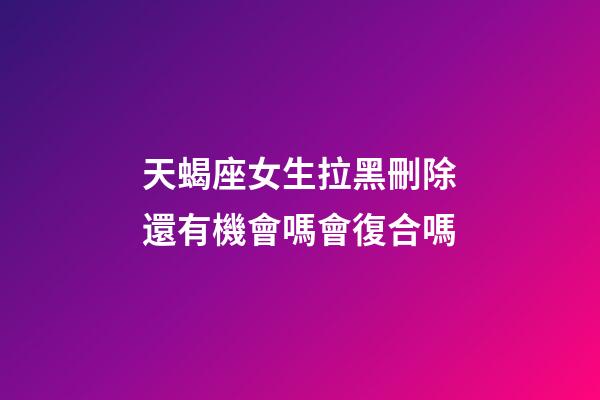 天蝎座女生拉黑刪除還有機會嗎會復合嗎-第1張-星座運勢-玄機派