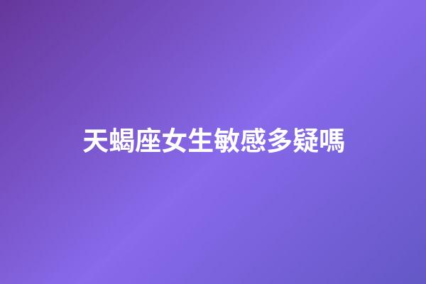 天蝎座女生敏感多疑嗎-第1張-星座運勢-玄機派