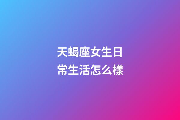 天蝎座女生日常生活怎么樣-第1張-星座運(yùn)勢-玄機(jī)派