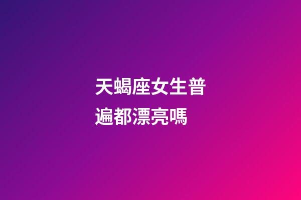 天蝎座女生普遍都漂亮嗎-第1張-星座運勢-玄機派