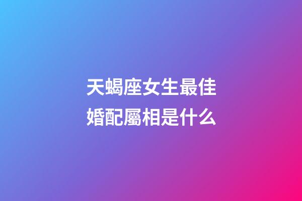天蝎座女生最佳婚配屬相是什么-第1張-星座運勢-玄機派