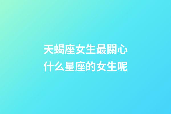 天蝎座女生最關心什么星座的女生呢-第1張-星座運勢-玄機派