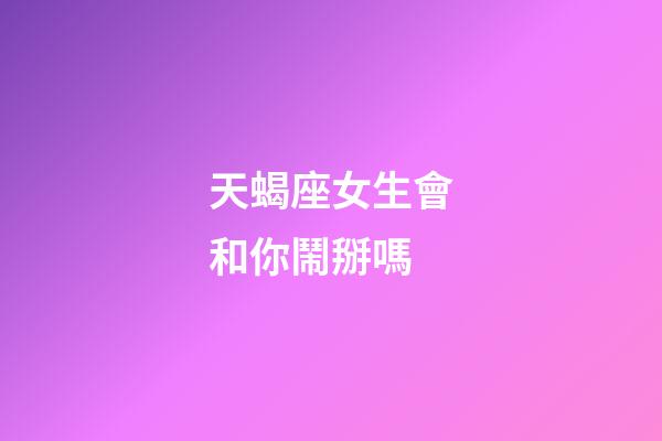天蝎座女生會和你鬧掰嗎-第1張-星座運勢-玄機派