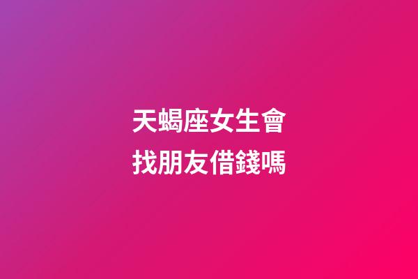 天蝎座女生會找朋友借錢嗎-第1張-星座運勢-玄機派
