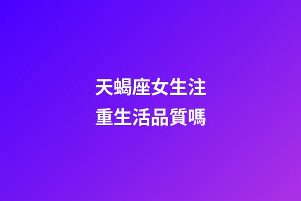 天蝎座女生注重生活品質嗎-第1張-星座運勢-玄機派