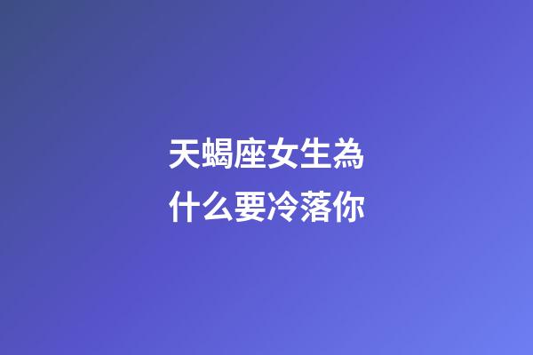 天蝎座女生為什么要冷落你-第1張-星座運(yùn)勢(shì)-玄機(jī)派