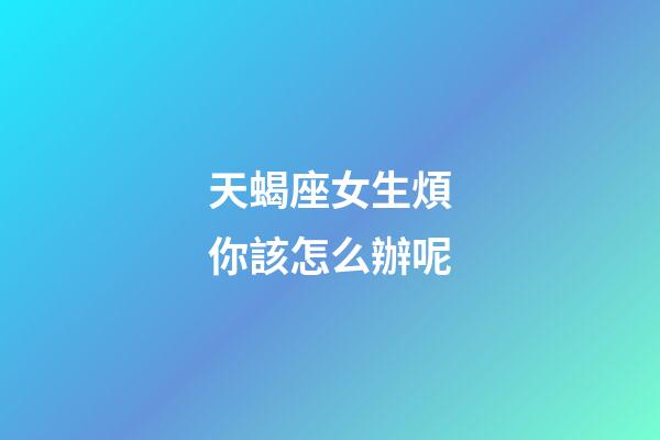 天蝎座女生煩你該怎么辦呢-第1張-星座運勢-玄機派