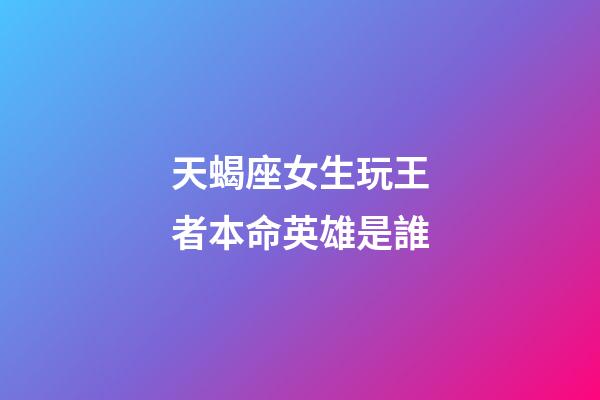 天蝎座女生玩王者本命英雄是誰-第1張-星座運勢-玄機派
