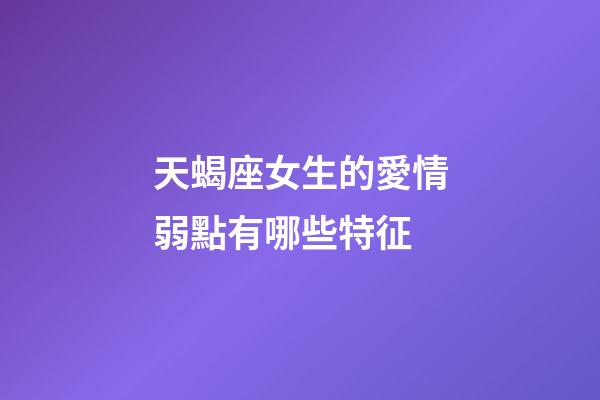 天蝎座女生的愛情弱點有哪些特征-第1張-星座運勢-玄機派