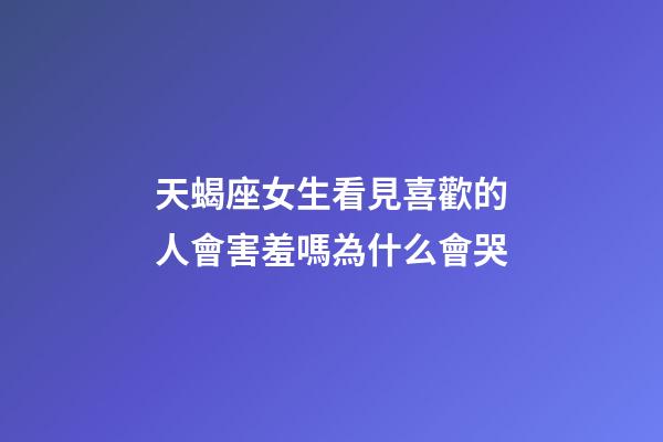 天蝎座女生看見喜歡的人會害羞嗎為什么會哭-第1張-星座運勢-玄機派