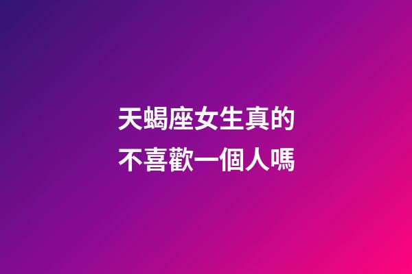 天蝎座女生真的不喜歡一個人嗎-第1張-星座運勢-玄機派