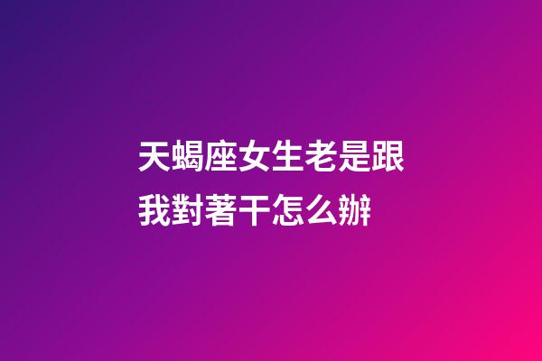 天蝎座女生老是跟我對著干怎么辦-第1張-星座運勢-玄機派