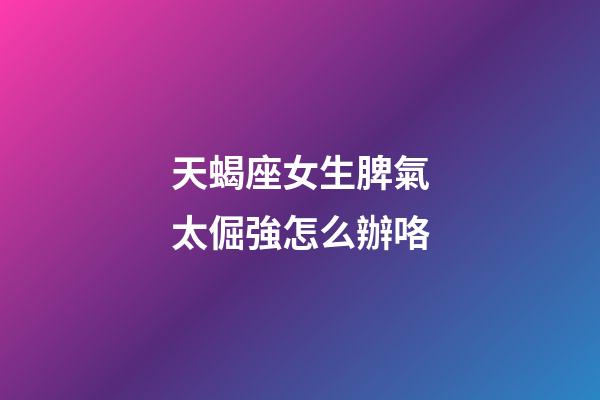 天蝎座女生脾氣太倔強怎么辦咯-第1張-星座運勢-玄機派