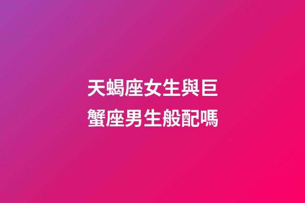 天蝎座女生與巨蟹座男生般配嗎-第1張-星座運(yùn)勢(shì)-玄機(jī)派