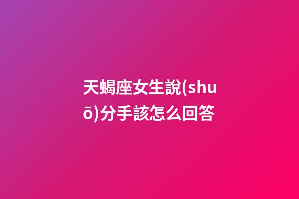 天蝎座女生說(shuō)分手該怎么回答-第1張-星座運(yùn)勢(shì)-玄機(jī)派